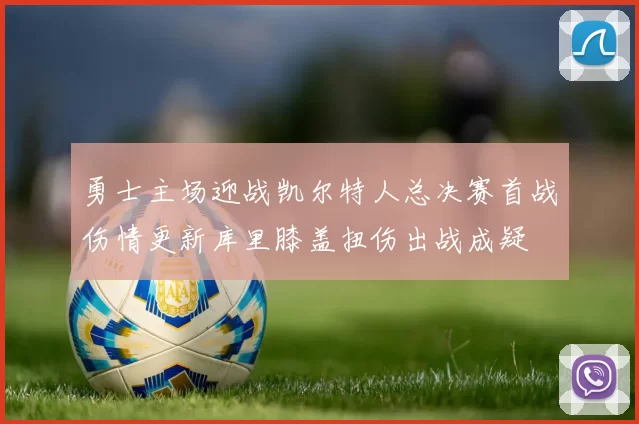 勇士主场迎战凯尔特人总决赛首战伤情更新库里膝盖扭伤出战成疑