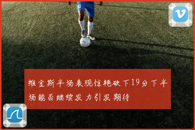 维金斯半场表现惊艳砍下19分下半场能否继续发力引发期待