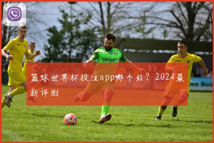 篮球世界杯投注app哪个好？2024最新评测