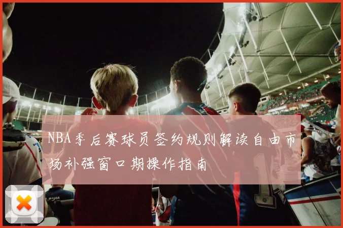 NBA季后赛球员签约规则解读自由市场补强窗口期操作指南