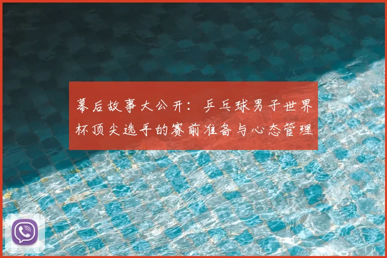 幕后故事大公开:乒乓球男子世界杯顶尖选手的赛前准备与心态管理