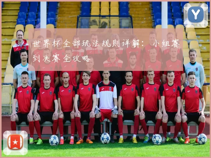 世界杯全部玩法规则详解:小组赛到决赛全攻略