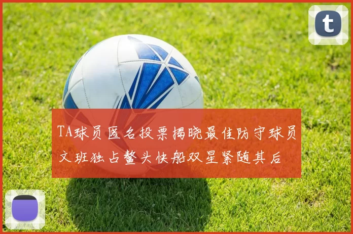 TA球员匿名投票揭晓最佳防守球员文班独占鳌头快船双星紧随其后