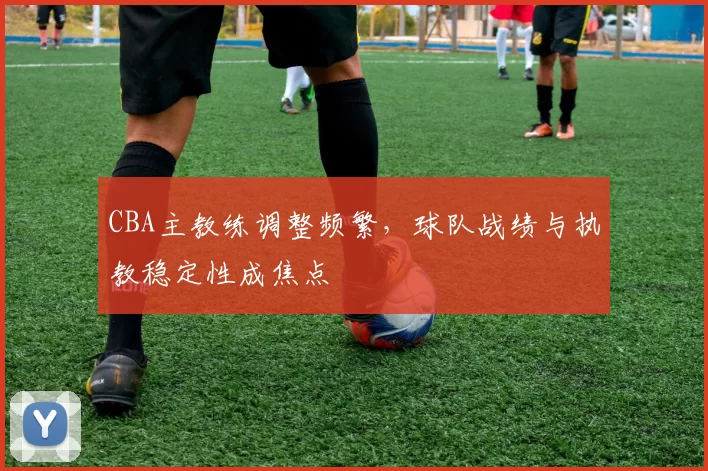 CBA主教练调整频繁，球队战绩与执教稳定性成焦点