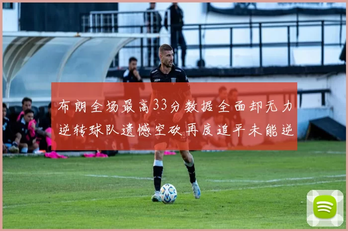 布朗全场最高33分数据全面却无力逆转球队遗憾空砍再度追平未能逆袭