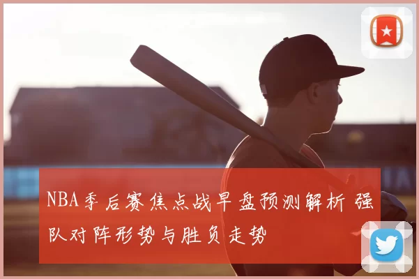 NBA季后赛焦点战早盘预测解析 强队对阵形势与胜负走势