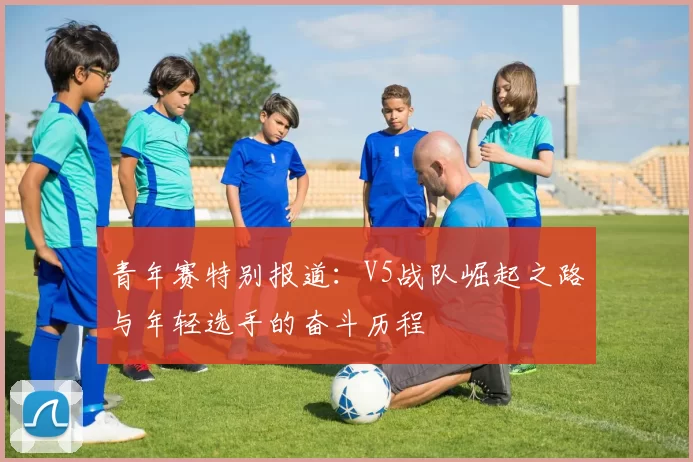 青年赛特别报道：V5战队崛起之路与年轻选手的奋斗历程