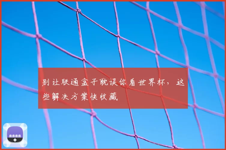 别让联通盒子耽误你看世界杯,这些解决方案快收藏