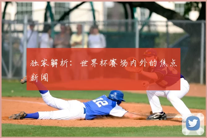 独家解析：世界杯赛场内外的焦点新闻