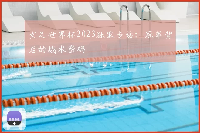 女足世界杯2023独家专访:冠军背后的战术密码