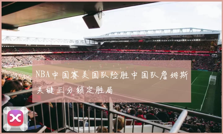 NBA中国赛美国队险胜中国队詹姆斯关键三分锁定胜局