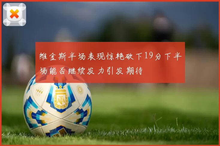 维金斯半场表现惊艳砍下19分下半场能否继续发力引发期待