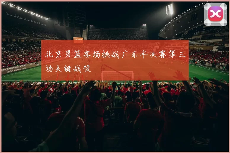 北京男篮客场挑战广东半决赛第三场关键战役