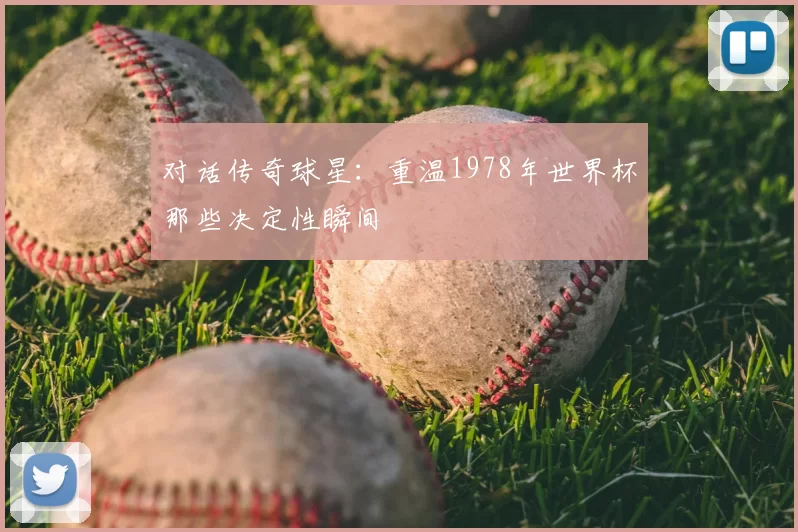 对话传奇球星：重温1978年世界杯那些决定性瞬间