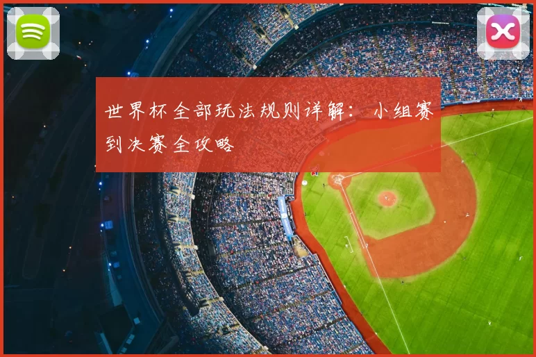 世界杯全部玩法规则详解：小组赛到决赛全攻略