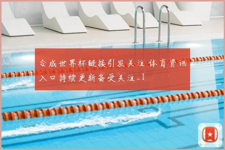 合成世界杯链接引发关注 体育资讯入口持续更新备受关注_1
