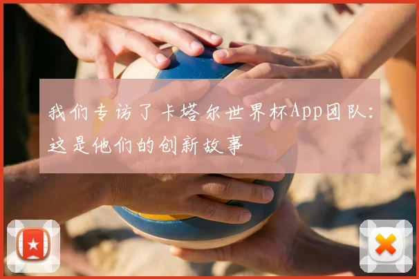 我们专访了卡塔尔世界杯App团队:这是他们的创新故事