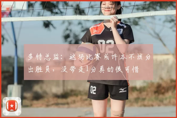 多特总监：这场比赛或许本不该分出胜负，没带走1分真的很可惜