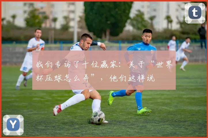 我们专访了十位赢家:关于“世界杯压球怎么弄”,他们这样说