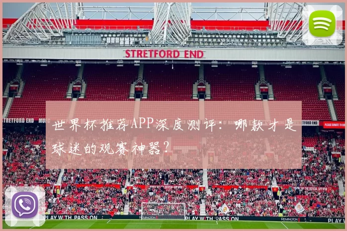 世界杯推荐APP深度测评:哪款才是球迷的观赛神器?