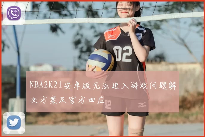 NBA2K21安卓版无法进入游戏问题解决方案及官方回应