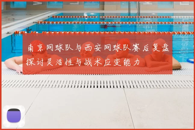 南京网球队与西安网球队赛后复盘探讨灵活性与战术应变能力