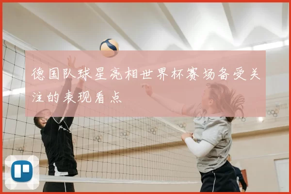 德国队球星亮相世界杯赛场备受关注的表现看点