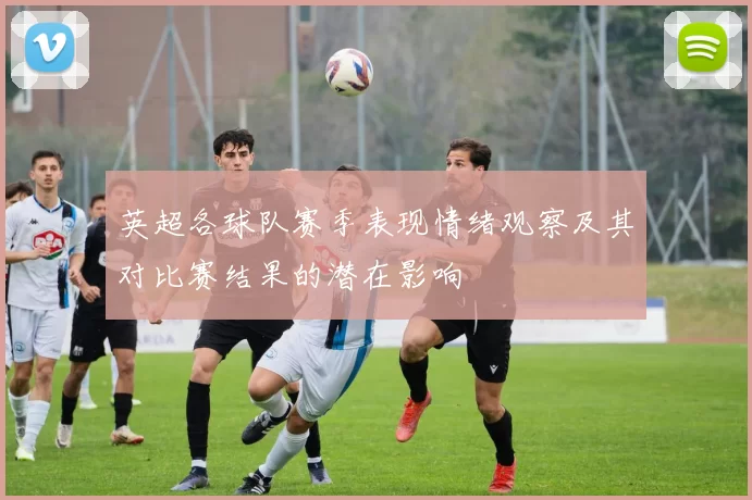 英超各球队赛季表现情绪观察及其对比赛结果的潜在影响
