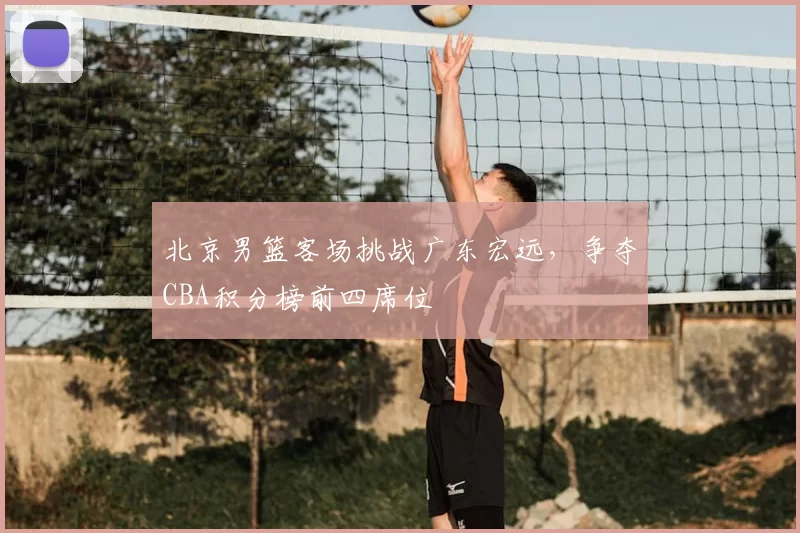 北京男篮客场挑战广东宏远，争夺CBA积分榜前四席位