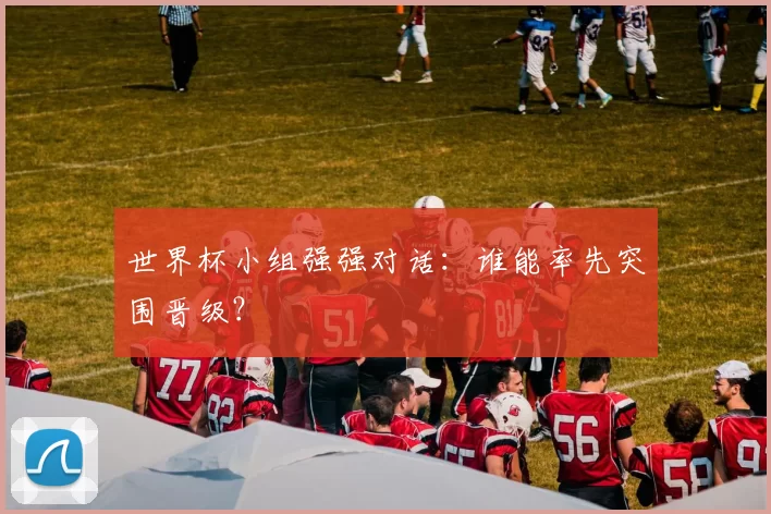 世界杯小组强强对话:谁能率先突围晋级?