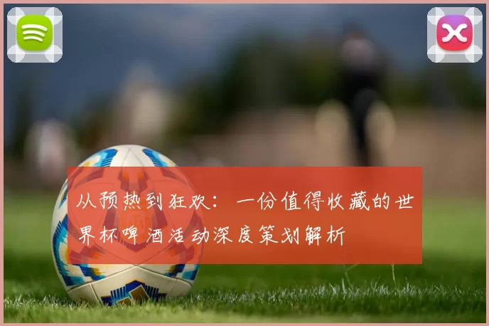 从预热到狂欢：一份值得收藏的世界杯啤酒活动深度策划解析