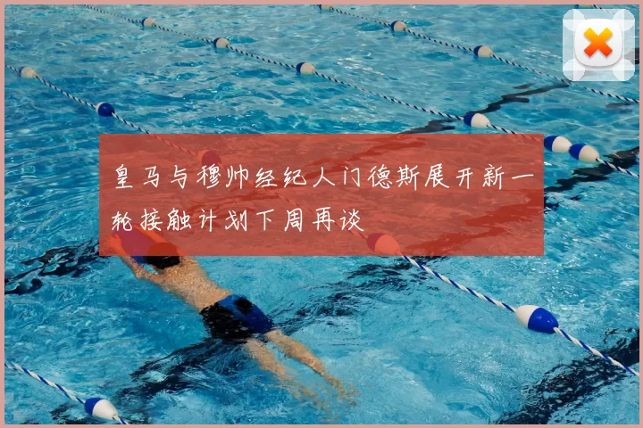皇马与穆帅经纪人门德斯展开新一轮接触计划下周再谈