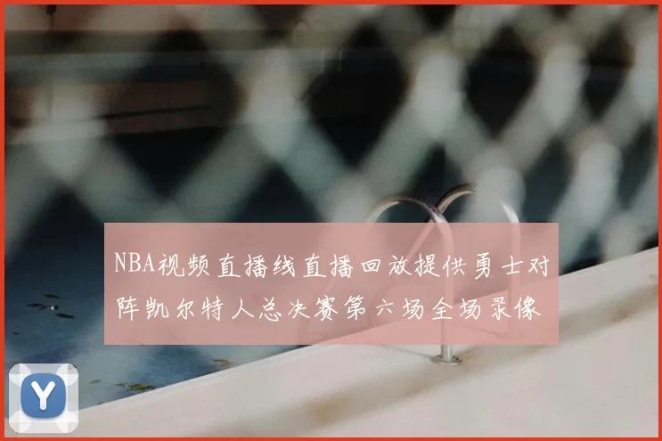 NBA视频直播线直播回放提供勇士对阵凯尔特人总决赛第六场全场录像与精彩集锦