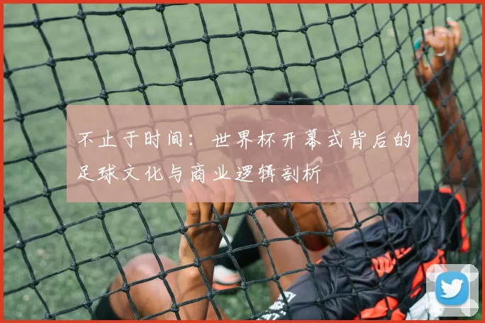 不止于时间:世界杯开幕式背后的足球文化与商业逻辑剖析