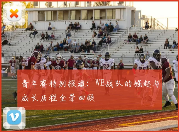 青年赛特别报道：WE战队的崛起与成长历程全景回顾