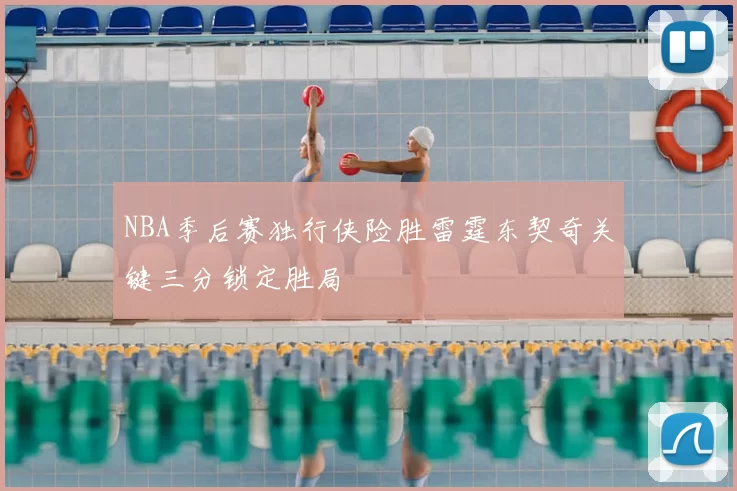 NBA季后赛独行侠险胜雷霆东契奇关键三分锁定胜局