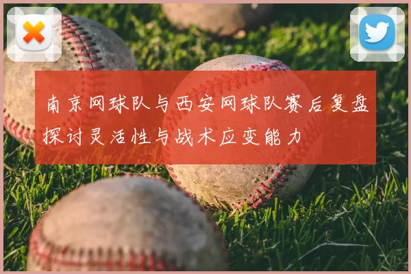 南京网球队与西安网球队赛后复盘探讨灵活性与战术应变能力