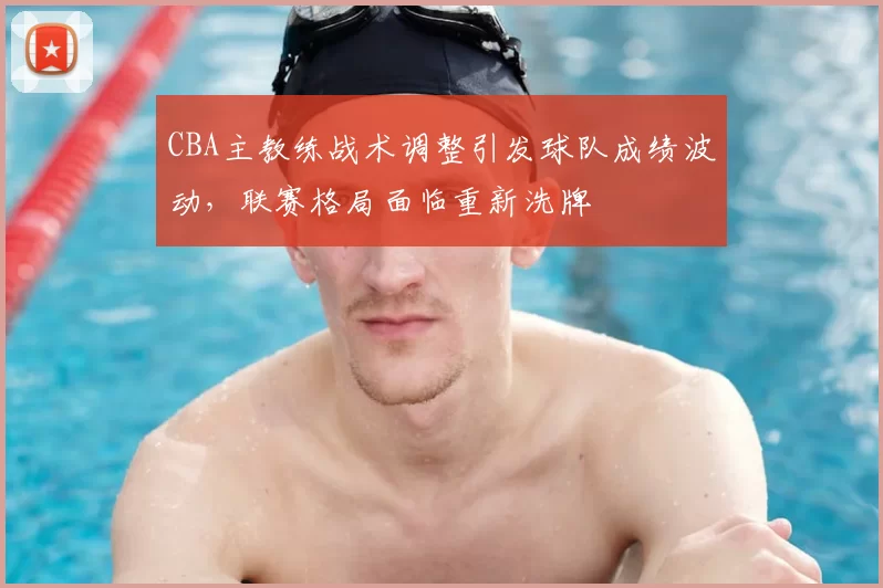 CBA主教练战术调整引发球队成绩波动，联赛格局面临重新洗牌