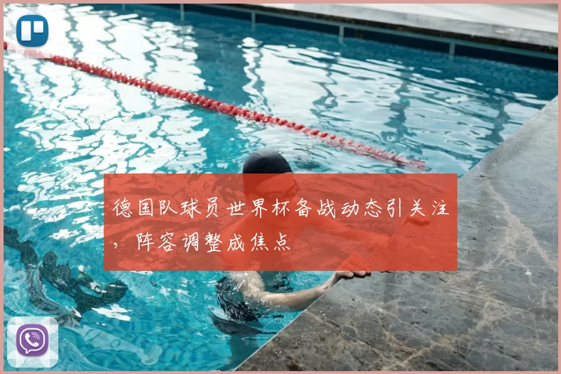 德国队球员世界杯备战动态引关注,阵容调整成焦点