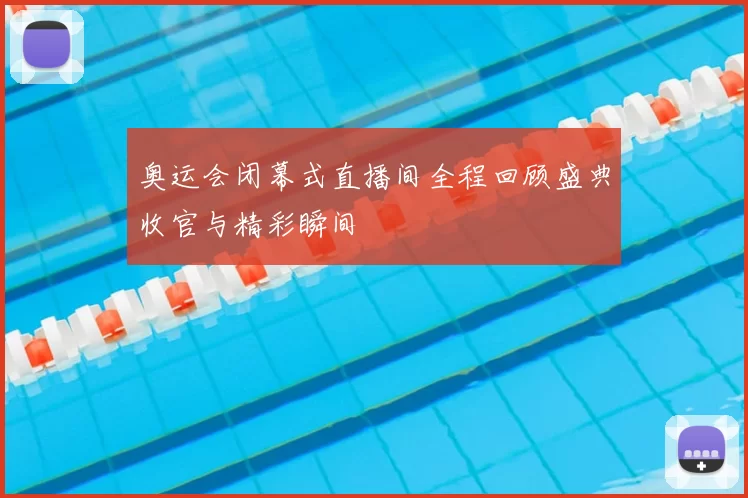 奥运会闭幕式直播间全程回顾盛典收官与精彩瞬间
