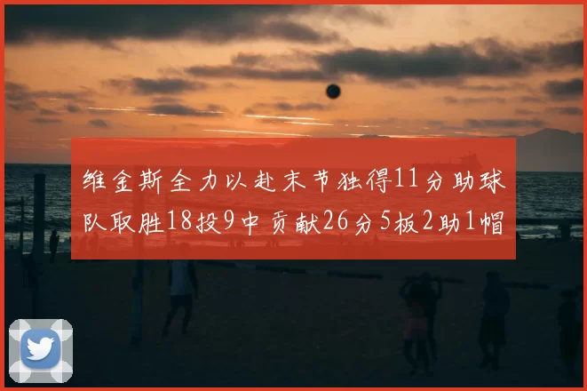 维金斯全力以赴末节独得11分助球队取胜18投9中贡献26分5板2助1帽