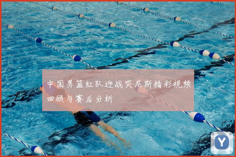 中国男篮红队迎战突尼斯精彩视频回顾与赛后分析