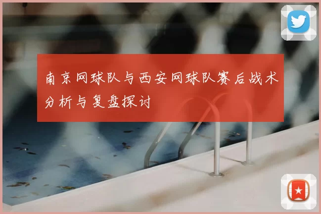 南京网球队与西安网球队赛后战术分析与复盘探讨