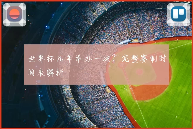 世界杯几年举办一次?完整赛制时间表解析