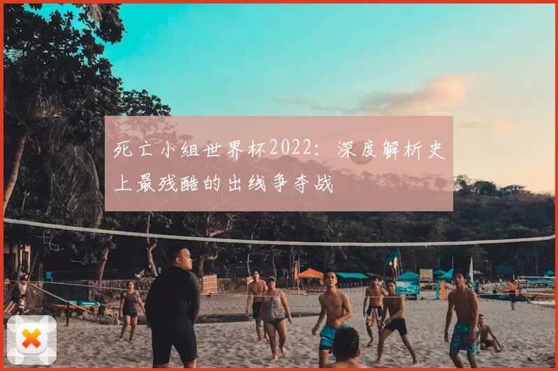 死亡小组世界杯2022:深度解析史上最残酷的出线争夺战