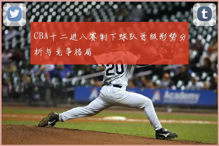 CBA十二进八赛制下球队晋级形势分析与竞争格局