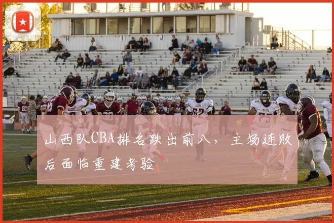 山西队CBA排名跌出前八，主场连败后面临重建考验