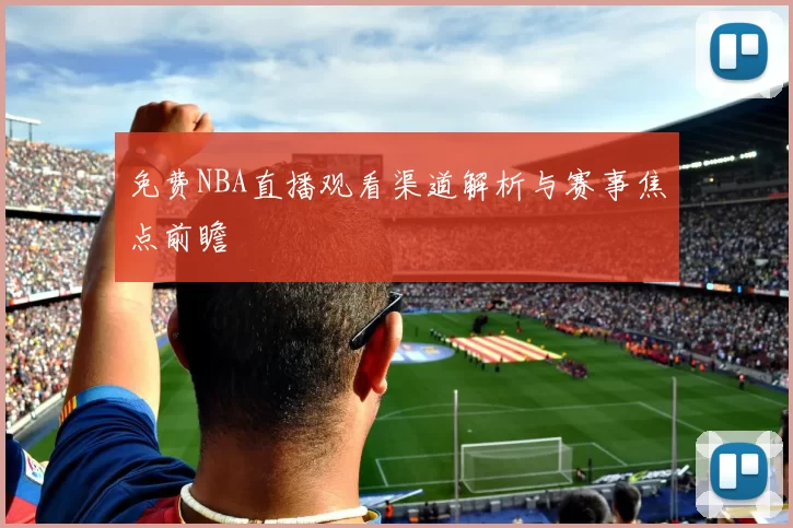 免费NBA直播观看渠道解析与赛事焦点前瞻