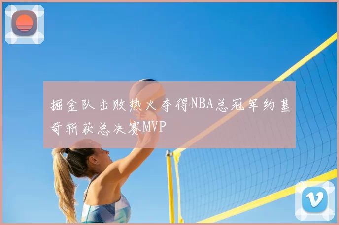 掘金队击败热火夺得NBA总冠军约基奇斩获总决赛MVP