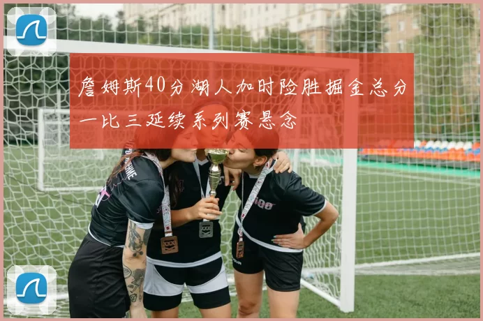詹姆斯40分湖人加时险胜掘金总分一比三延续系列赛悬念